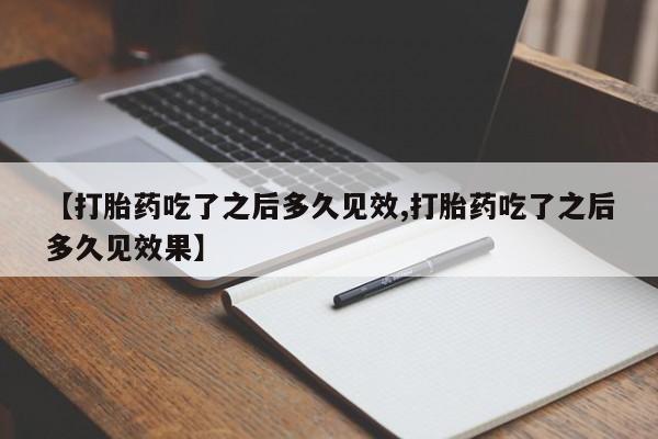 怀孕个月能不能用打胎药【打胎药吃了之后多久见效,打胎药吃了之后多久见效果】