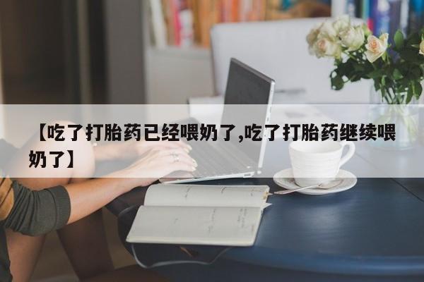 怀孕个月能不能用打胎药【吃了打胎药已经喂奶了,吃了打胎药继续喂奶了】