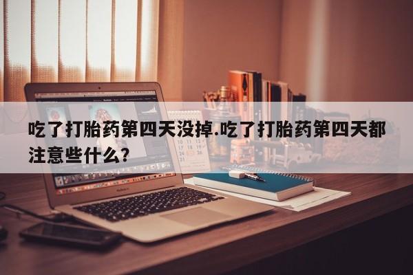 怀孕个月能不能用打胎药吃了打胎药第四天没掉.吃了打胎药第四天都注意些什么？