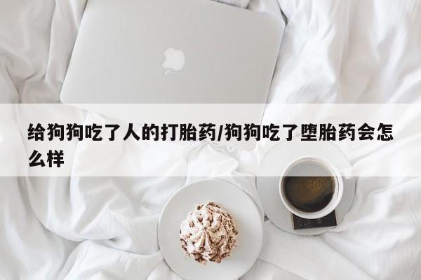 怀孕个月能不能用打胎药给狗狗吃了人的打胎药/狗狗吃了堕胎药会怎么样