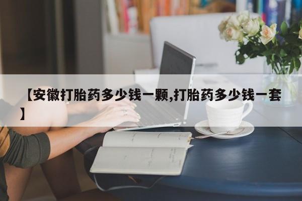 怀孕个月能不能用打胎药【安徽打胎药多少钱一颗,打胎药多少钱一套】