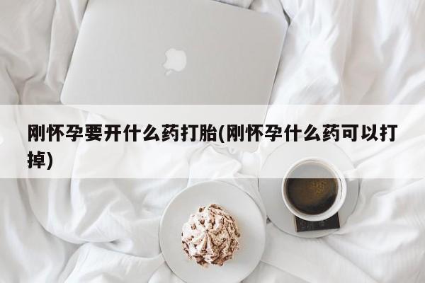 怀孕个月能不能用打胎药刚怀孕要开什么药打胎(刚怀孕什么药可以打掉)