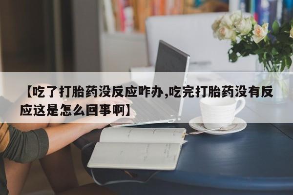 怀孕个月能不能用打胎药【吃了打胎药没反应咋办,吃完打胎药没有反应这是怎么回事啊】