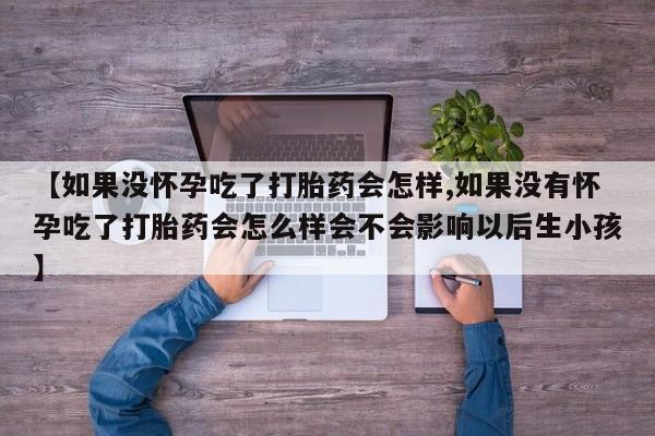 怀孕个月能不能用打胎药【如果没怀孕吃了打胎药会怎样,如果没有怀孕吃了打胎药会怎么样会不会影响以后生小孩】