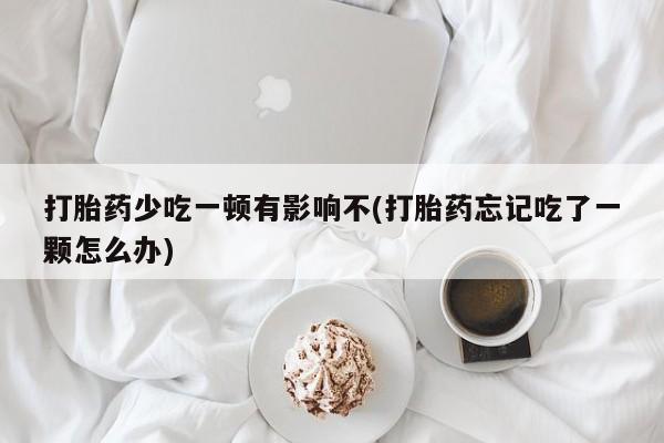 怀孕个月能不能用打胎药打胎药少吃一顿有影响不(打胎药忘记吃了一颗怎么办)