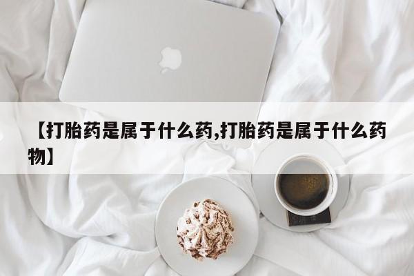 怀孕个月能不能用打胎药【打胎药是属于什么药,打胎药是属于什么药物】