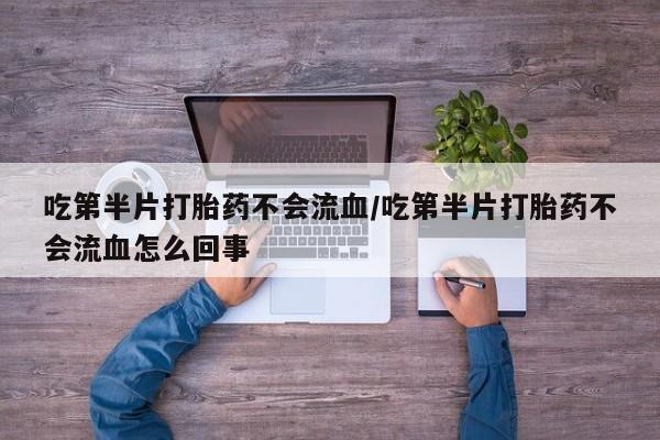 怀孕个月能不能用打胎药吃第半片打胎药不会流血/吃第半片打胎药不会流血怎么回事