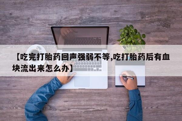 怀孕个月能不能用打胎药【吃完打胎药回声强弱不等,吃打胎药后有血块流出来怎么办】