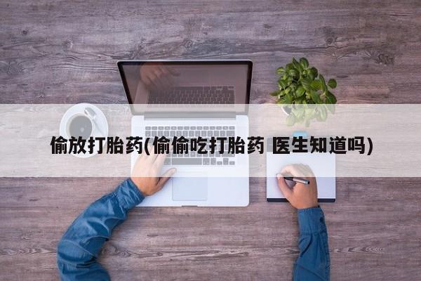 怀孕个月能不能用打胎药偷放打胎药(偷偷吃打胎药 医生知道吗)