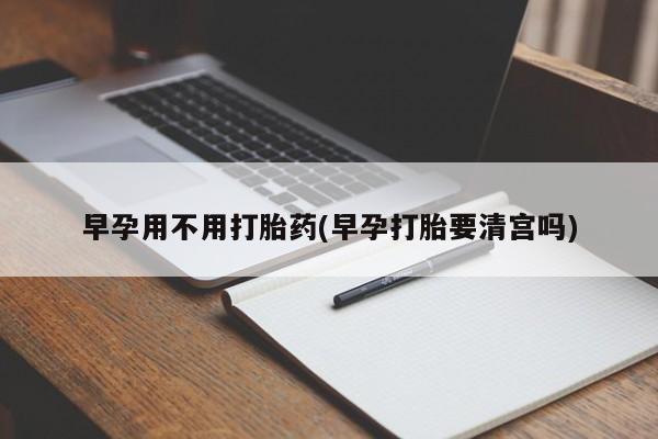 怀孕个月能不能用打胎药早孕用不用打胎药(早孕打胎要清宫吗)