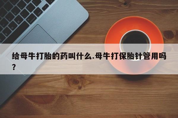 怀孕个月能不能用打胎药给母牛打胎的药叫什么.母牛打保胎针管用吗？