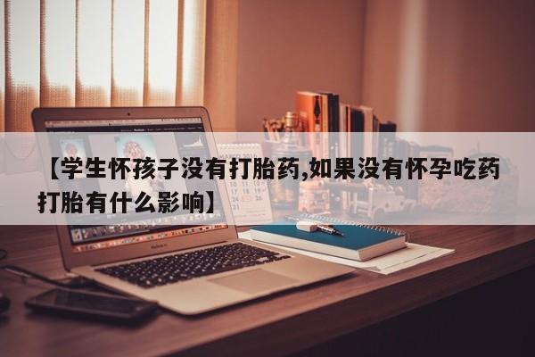 怀孕个月能不能用打胎药【学生怀孩子没有打胎药,如果没有怀孕吃药打胎有什么影响】