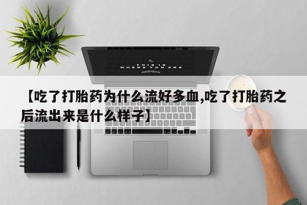 怀孕个月能不能用打胎药【吃了打胎药为什么流好多血,吃了打胎药之后流出来是什么样子】