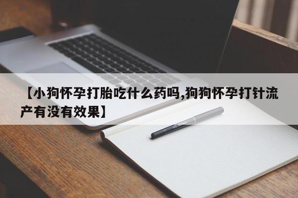 怀孕个月能不能用打胎药【小狗怀孕打胎吃什么药吗,狗狗怀孕打针流产有没有效果】
