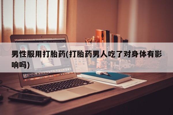 怀孕个月能不能用打胎药男性服用打胎药(打胎药男人吃了对身体有影响吗)