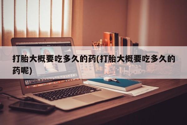 怀孕个月能不能用打胎药打胎大概要吃多久的药(打胎大概要吃多久的药呢)