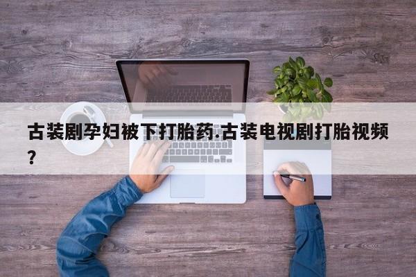 怀孕个月能不能用打胎药古装剧孕妇被下打胎药.古装电视剧打胎视频？