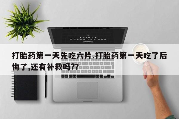 怀孕个月能不能用打胎药打胎药第一天先吃六片.打胎药第一天吃了后悔了,还有补救吗?？