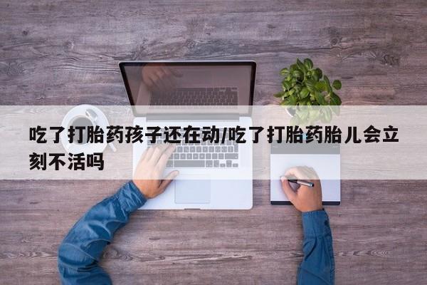 怀孕个月能不能用打胎药吃了打胎药孩子还在动/吃了打胎药胎儿会立刻不活吗