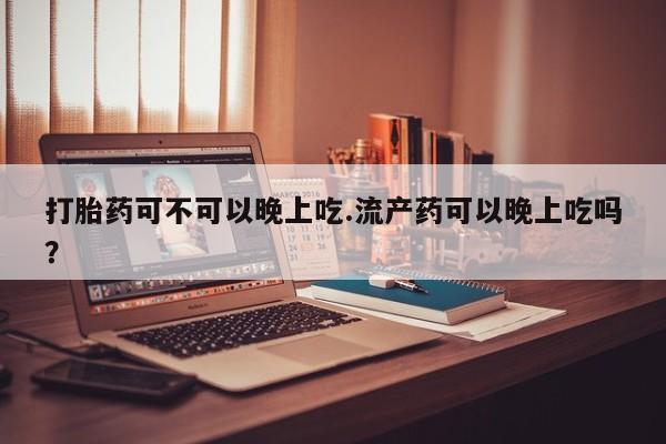 怀孕个月能不能用打胎药打胎药可不可以晚上吃.流产药可以晚上吃吗？