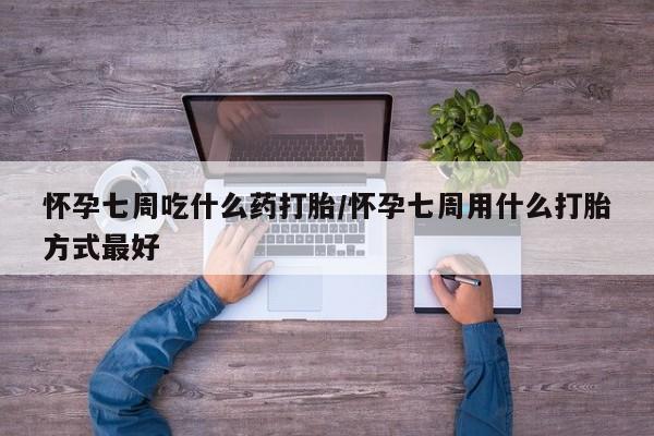 怀孕个月能不能用打胎药怀孕七周吃什么药打胎/怀孕七周用什么打胎方式最好