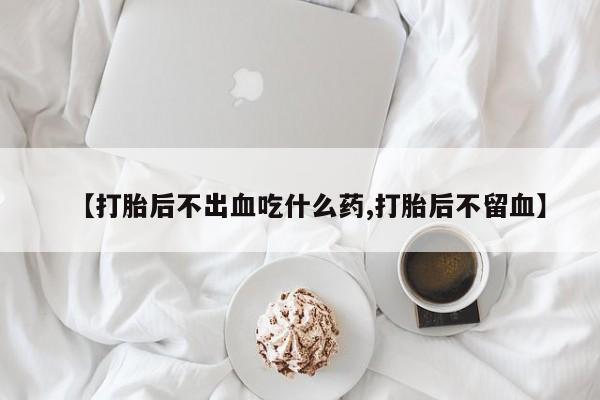 怀孕个月能不能用打胎药【打胎后不出血吃什么药,打胎后不留血】