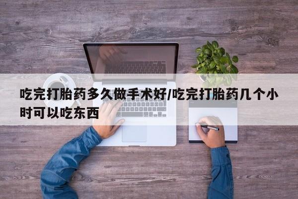 怀孕个月能不能用打胎药吃完打胎药多久做手术好/吃完打胎药几个小时可以吃东西
