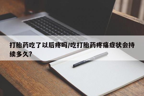 怀孕个月能不能用打胎药打胎药吃了以后疼吗/吃打胎药疼痛症状会持续多久?