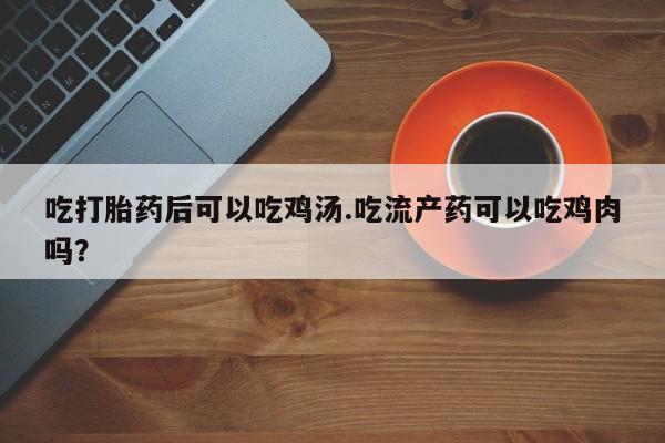 怀孕个月能不能用打胎药吃打胎药后可以吃鸡汤.吃流产药可以吃鸡肉吗？