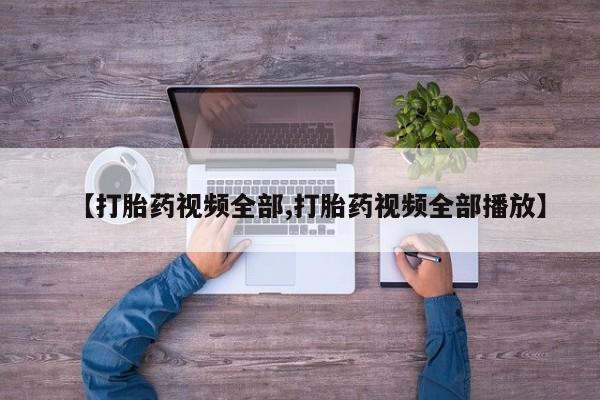 怀孕个月能不能用打胎药【打胎药视频全部,打胎药视频全部播放】