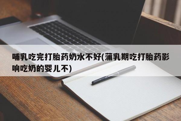 怀孕个月能不能用打胎药哺乳吃完打胎药奶水不好(蒲乳期吃打胎药影响吃奶的婴儿不)