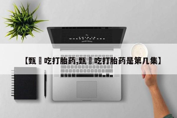 怀孕个月能不能用打胎药【甄嬛吃打胎药,甄嬛吃打胎药是第几集】