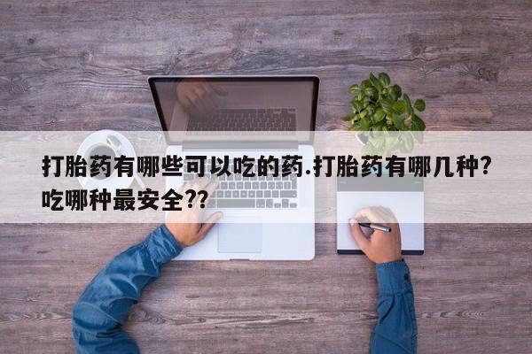 怀孕个月能不能用打胎药打胎药有哪些可以吃的药.打胎药有哪几种?吃哪种最安全?？