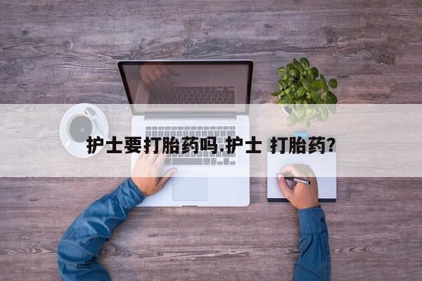 怀孕个月能不能用打胎药护士要打胎药吗.护士 打胎药？
