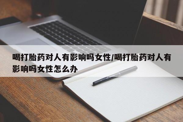 怀孕个月能不能用打胎药喝打胎药对人有影响吗女性/喝打胎药对人有影响吗女性怎么办