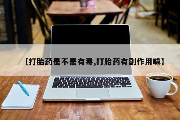 怀孕个月能不能用打胎药【打胎药是不是有毒,打胎药有副作用嘛】