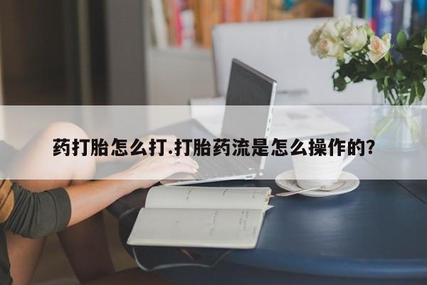 怀孕个月能不能用打胎药药打胎怎么打.打胎药流是怎么操作的？