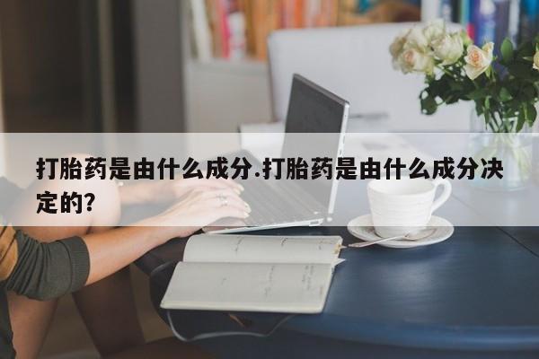 怀孕个月能不能用打胎药打胎药是由什么成分.打胎药是由什么成分决定的？
