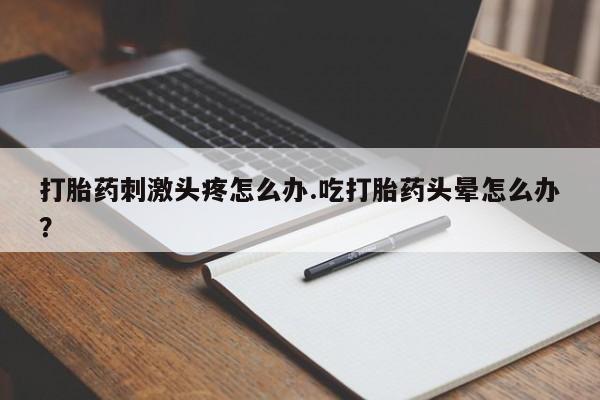 怀孕个月能不能用打胎药打胎药刺激头疼怎么办.吃打胎药头晕怎么办？