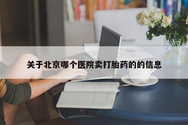 怀孕个月能不能用打胎药关于北京哪个医院卖打胎药的的信息
