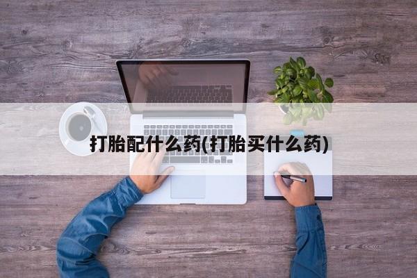 怀孕个月能不能用打胎药打胎配什么药(打胎买什么药)