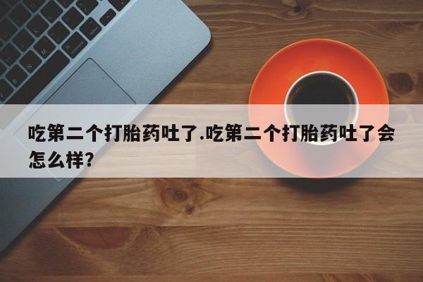 怀孕个月能不能用打胎药吃第二个打胎药吐了.吃第二个打胎药吐了会怎么样？