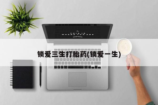 怀孕个月能不能用打胎药锁爱三生打胎药(锁爱一生)
