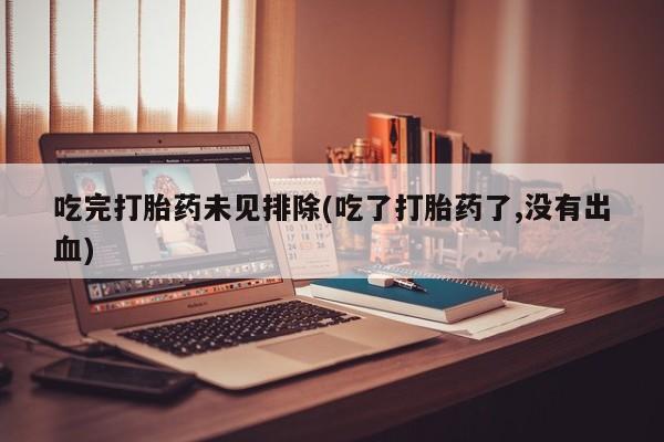 怀孕个月能不能用打胎药吃完打胎药未见排除(吃了打胎药了,没有出血)