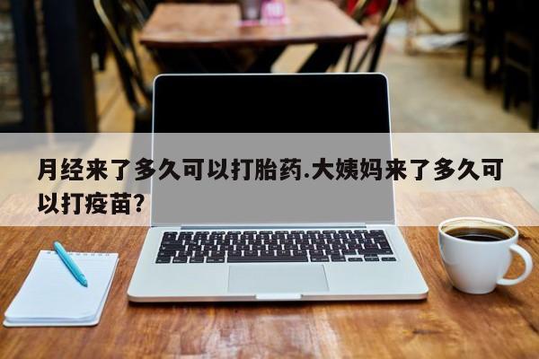 怀孕个月能不能用打胎药月经来了多久可以打胎药.大姨妈来了多久可以打疫苗？