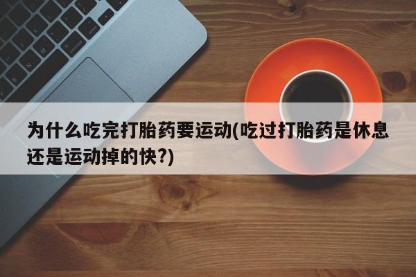 怀孕个月能不能用打胎药为什么吃完打胎药要运动(吃过打胎药是休息还是运动掉的快?)