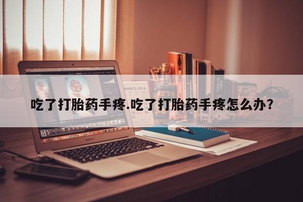 怀孕个月能不能用打胎药吃了打胎药手疼.吃了打胎药手疼怎么办？