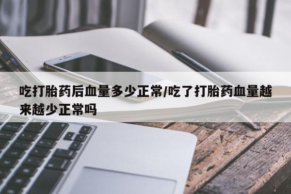 怀孕个月能不能用打胎药吃打胎药后血量多少正常/吃了打胎药血量越来越少正常吗