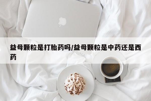 怀孕个月能不能用打胎药益母颗粒是打胎药吗/益母颗粒是中药还是西药