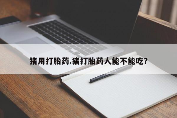 怀孕个月能不能用打胎药猪用打胎药.猪打胎药人能不能吃？